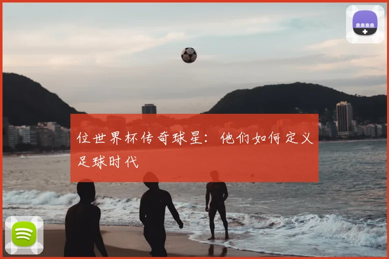 位世界杯传奇球星：他们如何定义足球时代