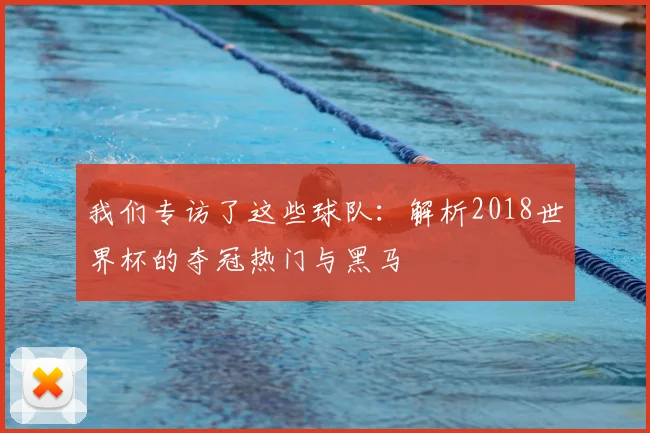 我们专访了这些球队：解析2018世界杯的夺冠热门与黑马