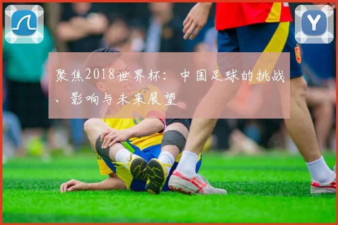 聚焦2018世界杯：中国足球的挑战、影响与未来展望