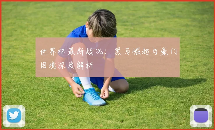 世界杯最新战况：黑马崛起与豪门困境深度解析