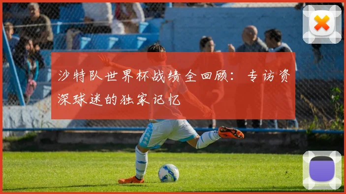 沙特队世界杯战绩全回顾：专访资深球迷的独家记忆